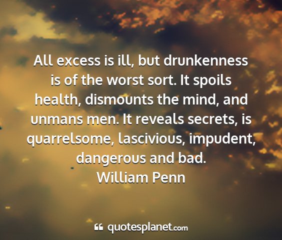 William penn - all excess is ill, but drunkenness is of the...