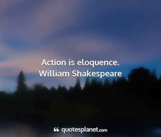 William shakespeare - action is eloquence....