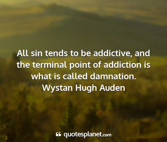 Wystan hugh auden - all sin tends to be addictive, and the terminal...