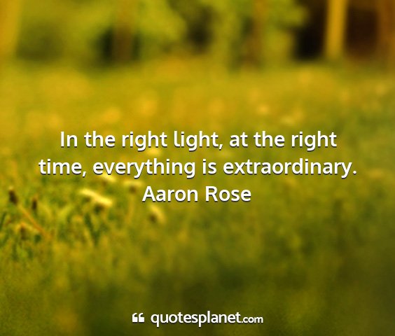 Aaron rose - in the right light, at the right time, everything...