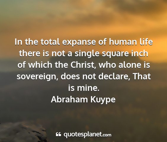 Abraham kuype - in the total expanse of human life there is not a...