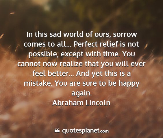 Abraham lincoln - in this sad world of ours, sorrow comes to all......