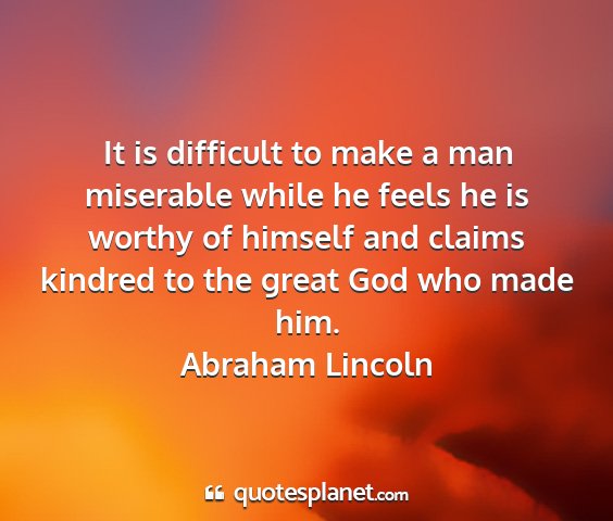Abraham lincoln - it is difficult to make a man miserable while he...