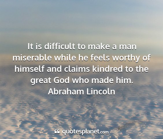 Abraham lincoln - it is difficult to make a man miserable while he...