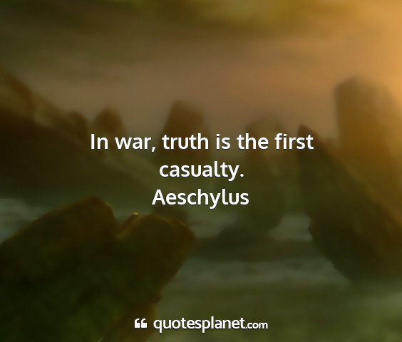 Aeschylus - in war, truth is the first casualty....