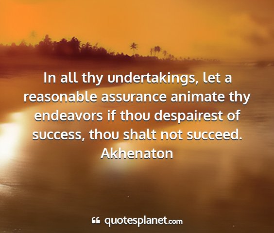 Akhenaton - in all thy undertakings, let a reasonable...