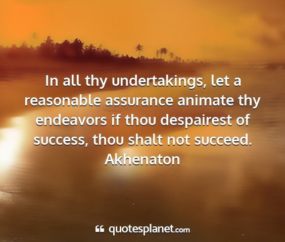 Akhenaton - in all thy undertakings, let a reasonable...