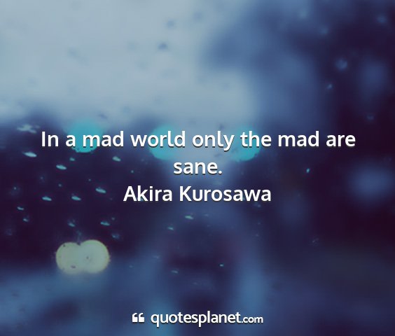 Akira kurosawa - in a mad world only the mad are sane....