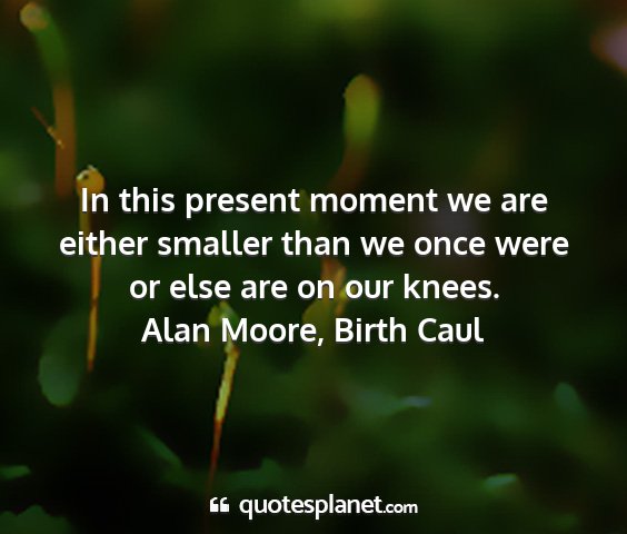 Alan moore, birth caul - in this present moment we are either smaller than...