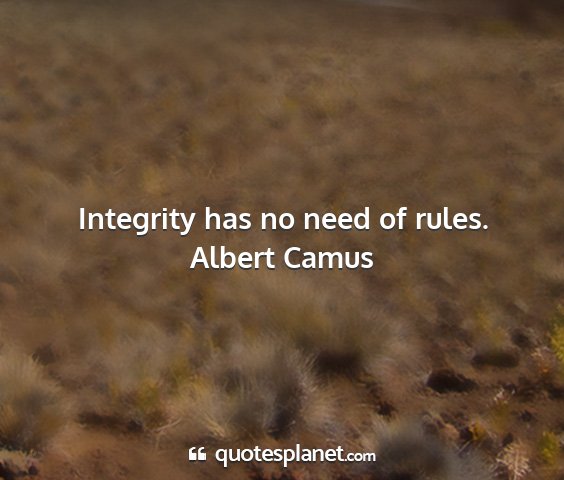 Albert camus - integrity has no need of rules....