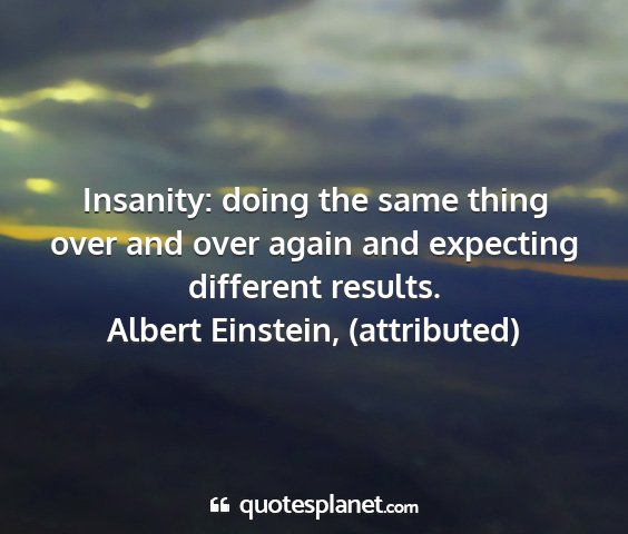 Albert einstein, (attributed) - insanity: doing the same thing over and over...