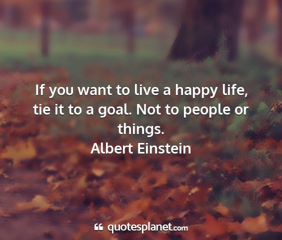 Albert einstein - if you want to live a happy life, tie it to a...