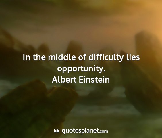 Albert einstein - in the middle of difficulty lies opportunity....