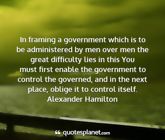 Alexander hamilton - in framing a government which is to be...