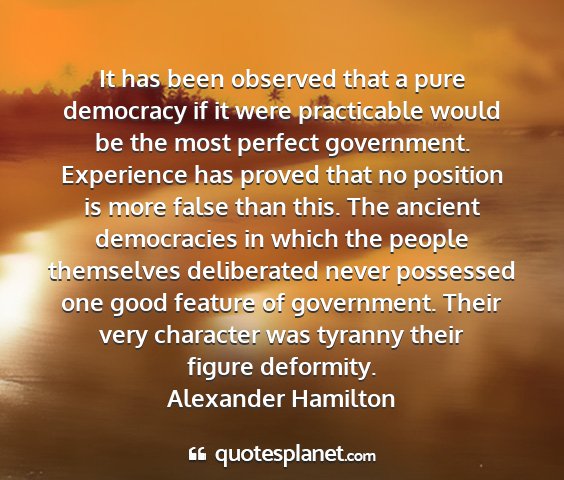 Alexander hamilton - it has been observed that a pure democracy if it...