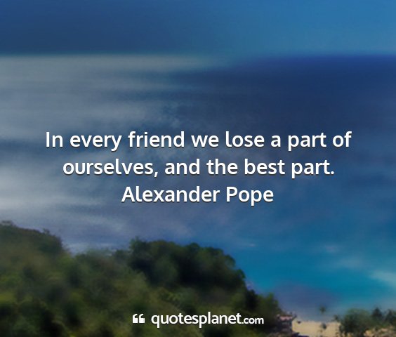 Alexander pope - in every friend we lose a part of ourselves, and...