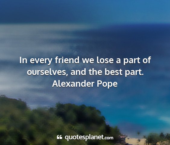 Alexander pope - in every friend we lose a part of ourselves, and...