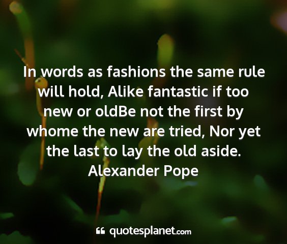 Alexander pope - in words as fashions the same rule will hold,...