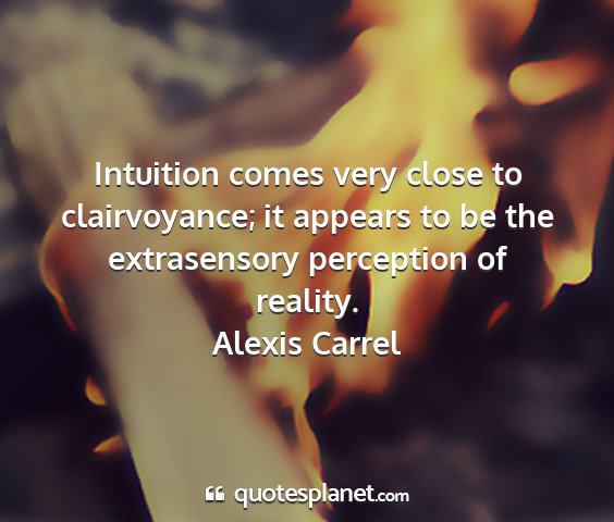 Alexis carrel - intuition comes very close to clairvoyance; it...