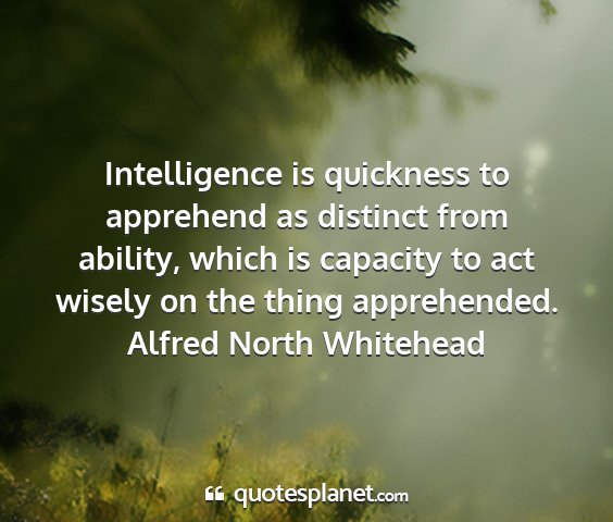 Alfred north whitehead - intelligence is quickness to apprehend as...