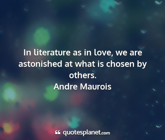 Andre maurois - in literature as in love, we are astonished at...