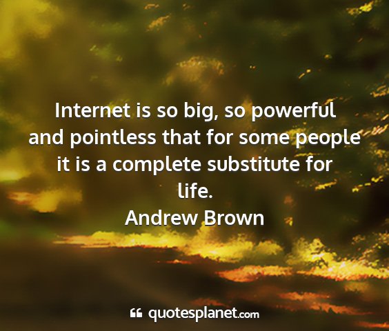 Andrew brown - internet is so big, so powerful and pointless...