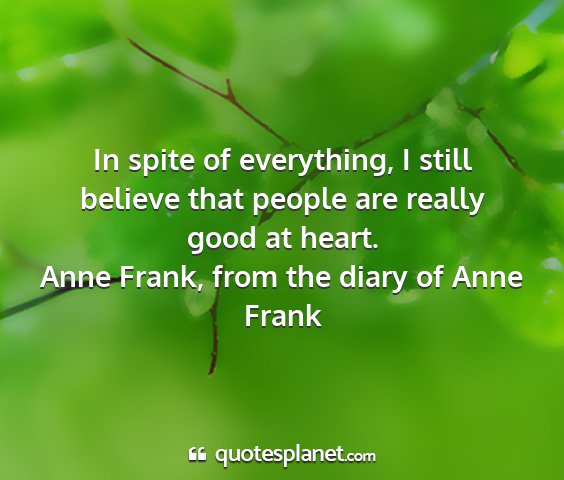 Anne frank, from the diary of anne frank - in spite of everything, i still believe that...