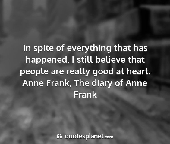 Anne frank, the diary of anne frank - in spite of everything that has happened, i still...