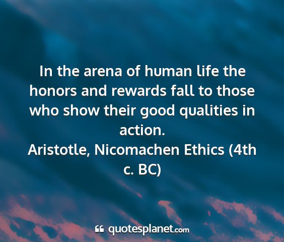 Aristotle, nicomachen ethics (4th c. bc) - in the arena of human life the honors and rewards...