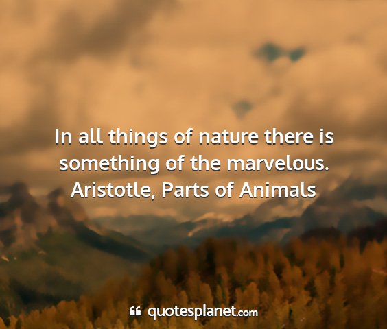 Aristotle, parts of animals - in all things of nature there is something of the...