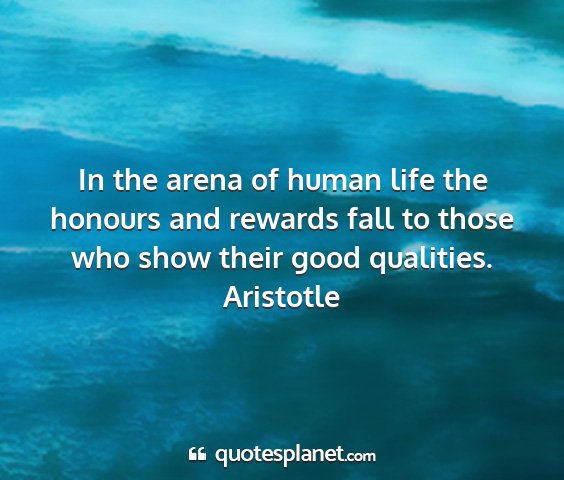 Aristotle - in the arena of human life the honours and...