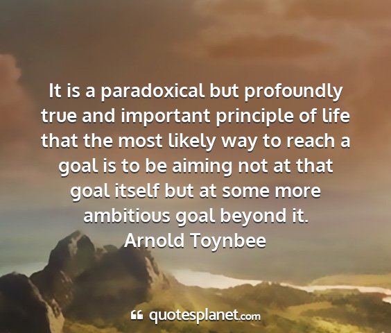 Arnold toynbee - it is a paradoxical but profoundly true and...