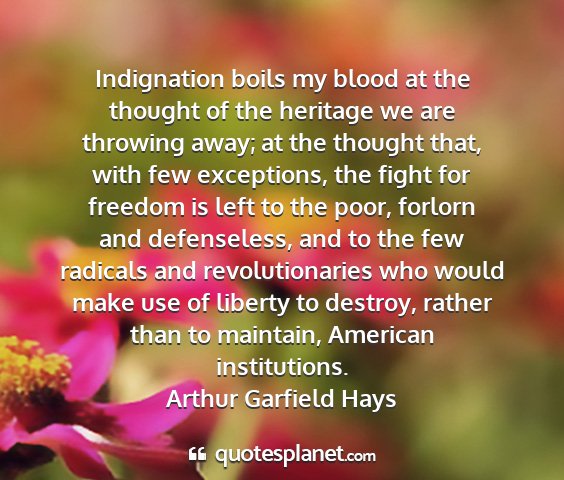 Arthur garfield hays - indignation boils my blood at the thought of the...