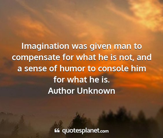 Author unknown - imagination was given man to compensate for what...