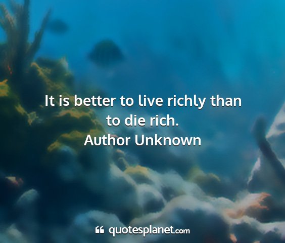 Author unknown - it is better to live richly than to die rich....