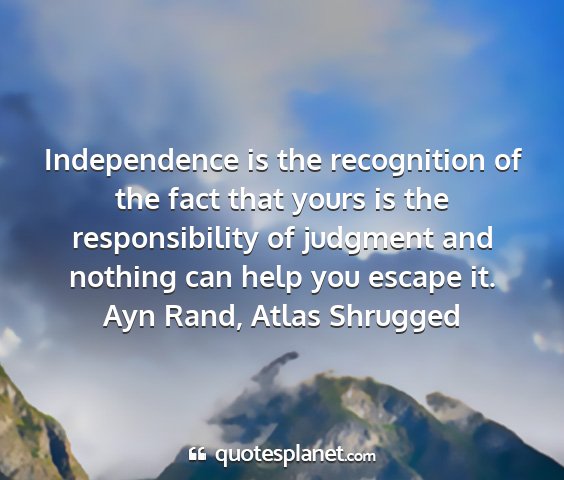 Ayn rand, atlas shrugged - independence is the recognition of the fact that...
