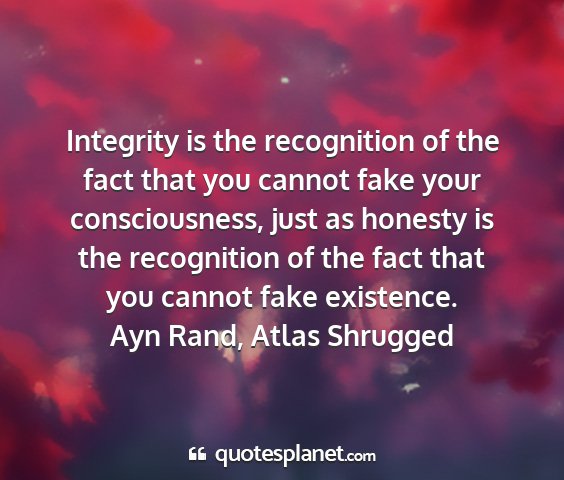 Ayn rand, atlas shrugged - integrity is the recognition of the fact that you...