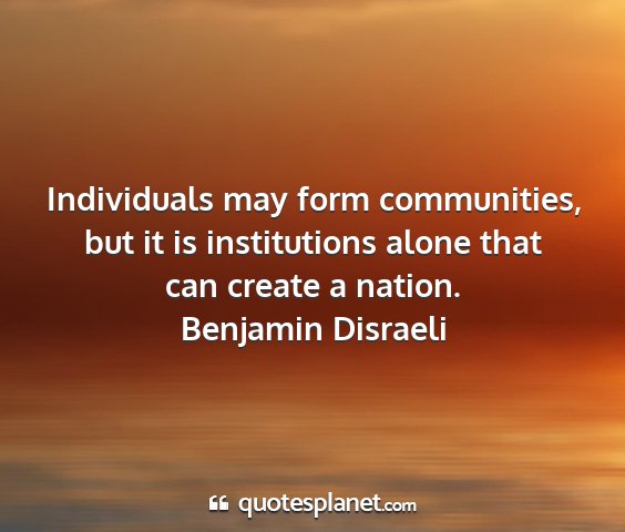 Benjamin disraeli - individuals may form communities, but it is...