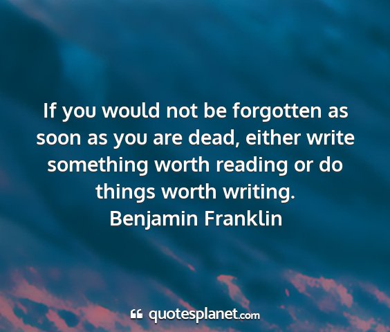 Benjamin franklin - if you would not be forgotten as soon as you are...