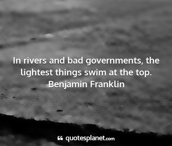 Benjamin franklin - in rivers and bad governments, the lightest...