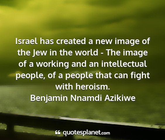 Benjamin nnamdi azikiwe - israel has created a new image of the jew in the...