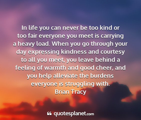 Brian tracy - in life you can never be too kind or too fair...