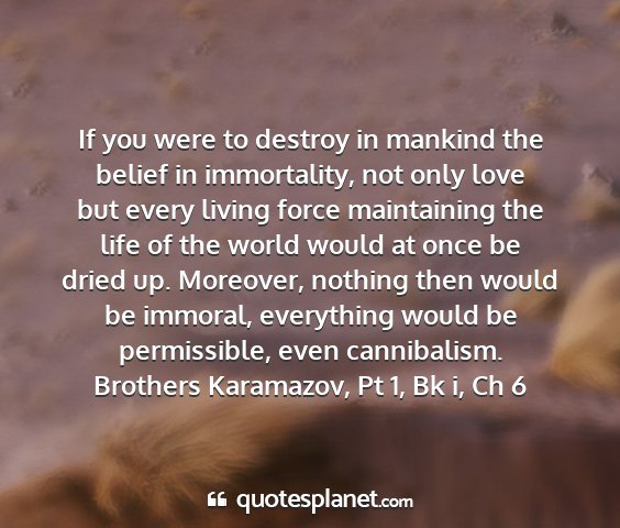 Brothers karamazov, pt 1, bk i, ch 6 - if you were to destroy in mankind the belief in...