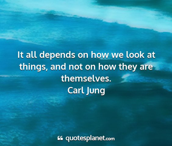 Carl jung - it all depends on how we look at things, and not...