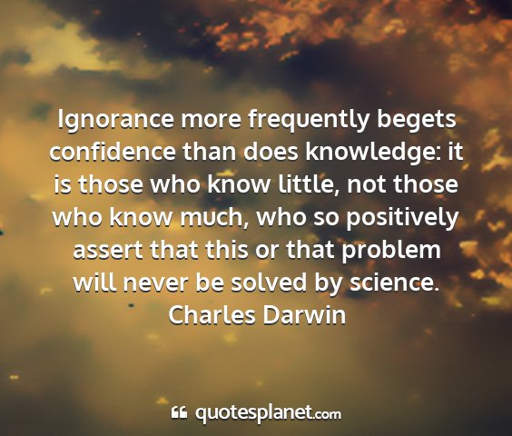 Charles darwin - ignorance more frequently begets confidence than...