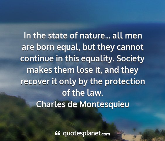 Charles de montesquieu - in the state of nature... all men are born equal,...