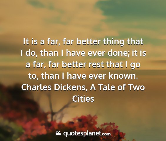 Charles dickens, a tale of two cities - it is a far, far better thing that i do, than i...