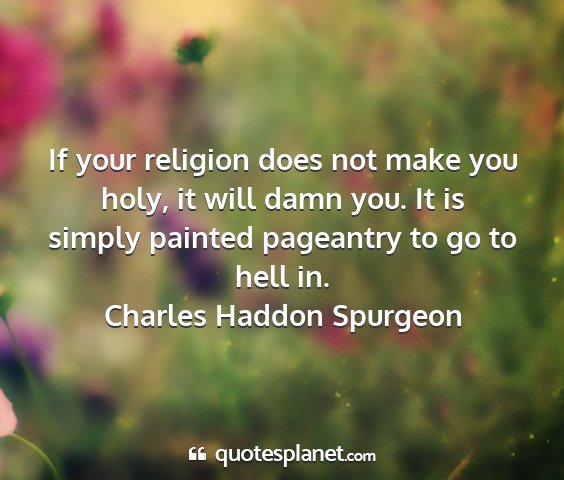 Charles haddon spurgeon - if your religion does not make you holy, it will...