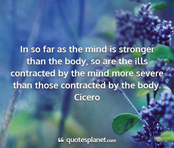 Cicero - in so far as the mind is stronger than the body,...
