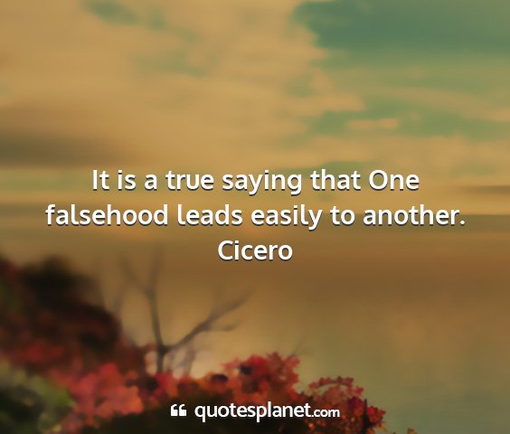 Cicero - it is a true saying that one falsehood leads...
